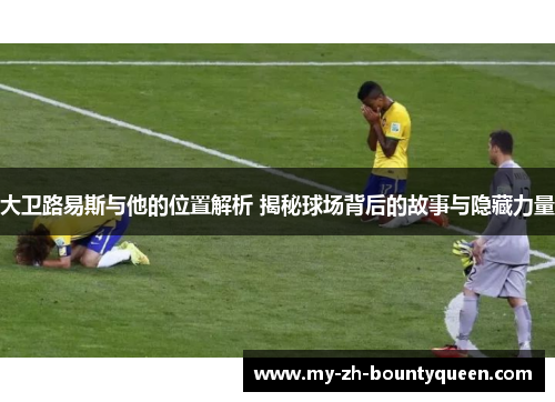 大卫路易斯与他的位置解析 揭秘球场背后的故事与隐藏力量