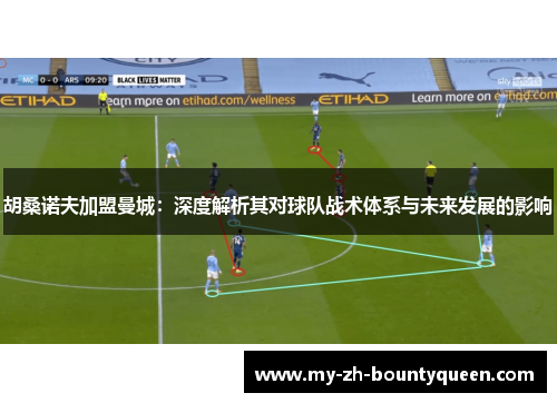 胡桑诺夫加盟曼城：深度解析其对球队战术体系与未来发展的影响