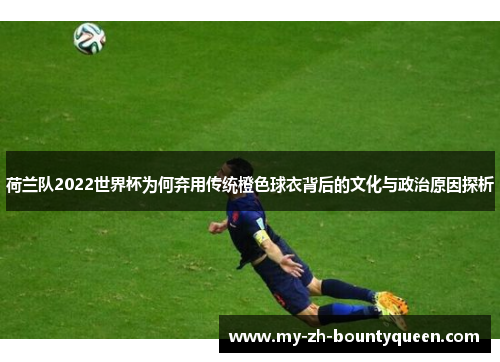 荷兰队2022世界杯为何弃用传统橙色球衣背后的文化与政治原因探析