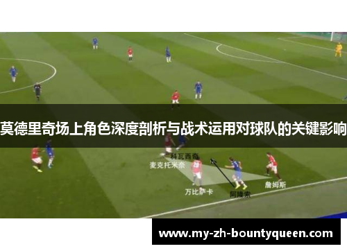 莫德里奇场上角色深度剖析与战术运用对球队的关键影响