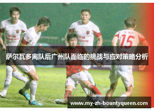 萨尔瓦多离队后广州队面临的挑战与应对策略分析