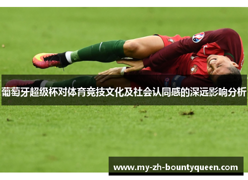 葡萄牙超级杯对体育竞技文化及社会认同感的深远影响分析