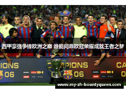 西甲豪强争锋欧洲之巅 谁能问鼎欧冠荣耀成就王者之梦