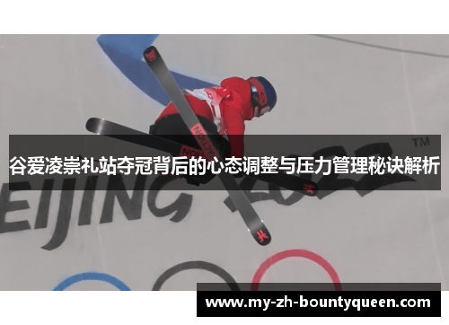 谷爱凌崇礼站夺冠背后的心态调整与压力管理秘诀解析
