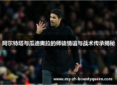 阿尔特塔与瓜迪奥拉的师徒情谊与战术传承揭秘