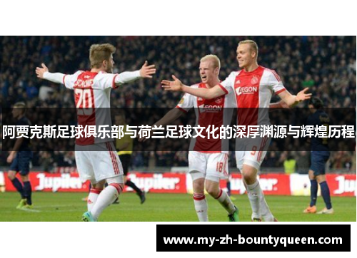 阿贾克斯足球俱乐部与荷兰足球文化的深厚渊源与辉煌历程