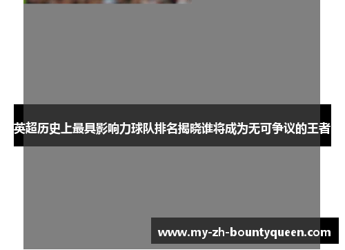 英超历史上最具影响力球队排名揭晓谁将成为无可争议的王者