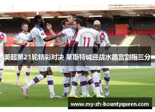 英超第21轮精彩对决 莱斯特城迎战水晶宫剑指三分