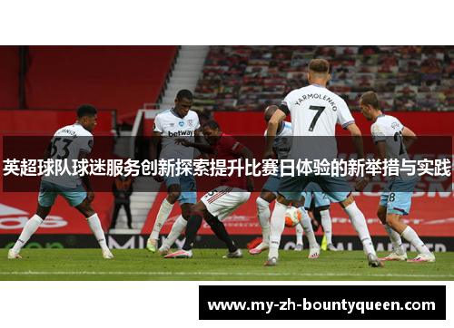 英超球队球迷服务创新探索提升比赛日体验的新举措与实践