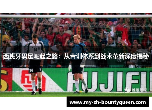 西班牙男足崛起之路:从青训体系到战术革新深度揭秘 西班牙男足崛起之路:从青训体系到战术革新深度揭秘
