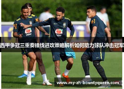 西甲争冠三重奏锋线进攻策略解析如何助力球队冲击冠军