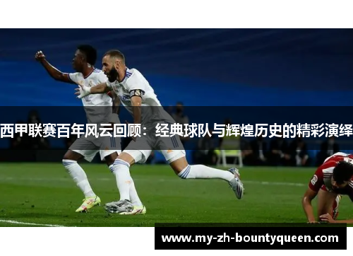 西甲联赛百年风云回顾：经典球队与辉煌历史的精彩演绎
