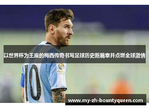 以世界杯为王座的梅西传奇书写足球历史新篇章并点燃全球激情