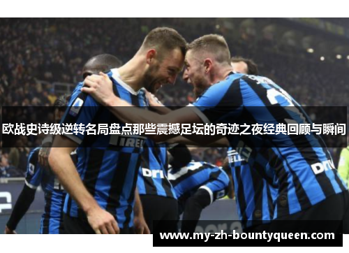 欧战史诗级逆转名局盘点那些震撼足坛的奇迹之夜经典回顾与瞬间