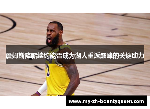 詹姆斯降薪续约能否成为湖人重返巅峰的关键助力