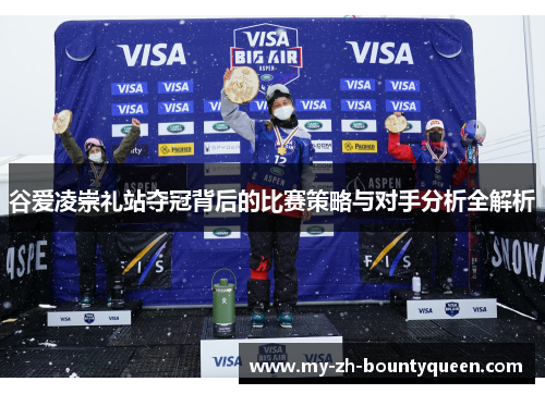 谷爱凌崇礼站夺冠背后的比赛策略与对手分析全解析