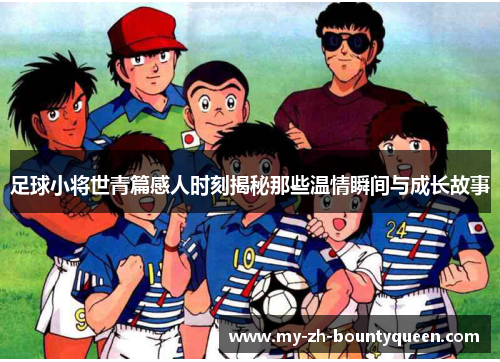 足球小将世青篇感人时刻揭秘那些温情瞬间与成长故事