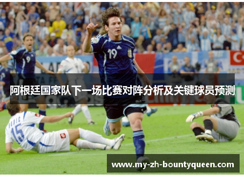 阿根廷国家队下一场比赛对阵分析及关键球员预测