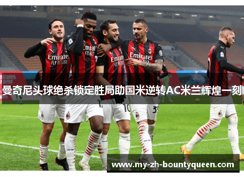 曼奇尼头球绝杀锁定胜局助国米逆转AC米兰辉煌一刻