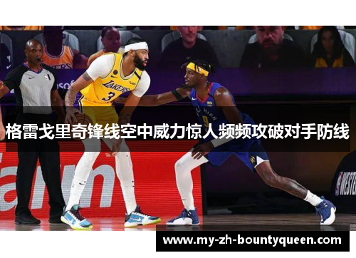 格雷戈里奇锋线空中威力惊人频频攻破对手防线