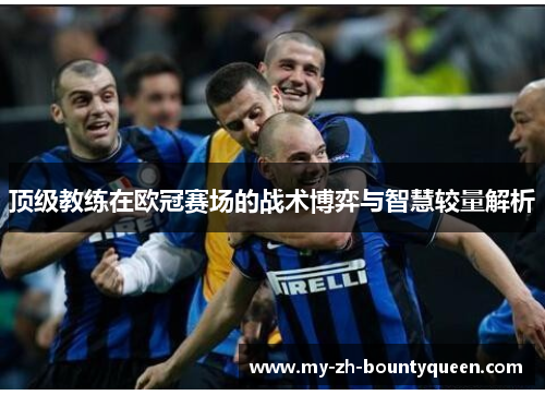 顶级教练在欧冠赛场的战术博弈与智慧较量解析