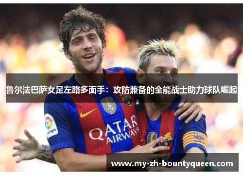鲁尔法巴萨女足左路多面手：攻防兼备的全能战士助力球队崛起