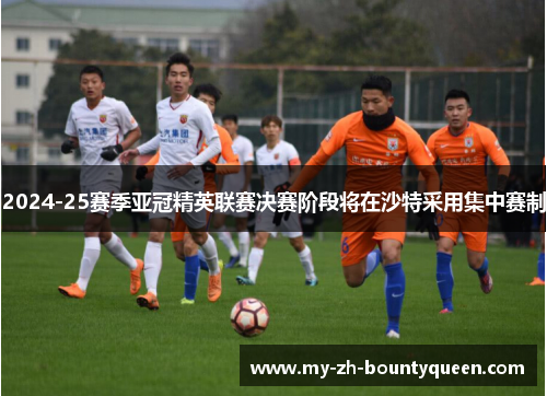 2024-25赛季亚冠精英联赛决赛阶段将在沙特采用集中赛制