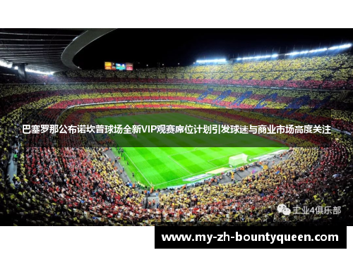 巴塞罗那公布诺坎普球场全新VIP观赛席位计划引发球迷与商业市场高度关注