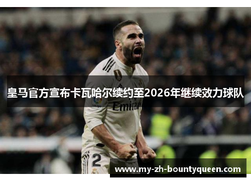 皇马官方宣布卡瓦哈尔续约至2026年继续效力球队